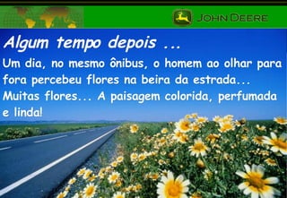 Algum tempo depois ... Um dia, no mesmo ônibus, o homem ao olhar para fora percebeu flores na beira da estrada...  Muitas flores... A paisagem colorida, perfumada e linda! 