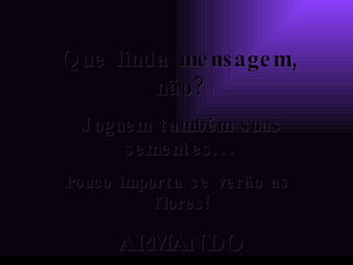 Que linda mensagem, não? Joguem também suas sementes... Pouco importa se verão as  flores! ARMANDO 