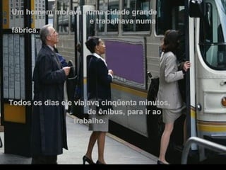 Um homem morava numa cidade grande  e trabalhava numa fábrica. Todos os dias ele viajava cinqüenta minutos,  de ônibus, para ir ao trabalho. 