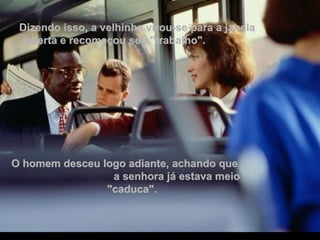 Dizendo isso, a velhinha virou-se para a janela  aberta e recomeçou seu "trabalho". O homem desceu logo adiante, achando que   a senhora já estava meio "caduca". 