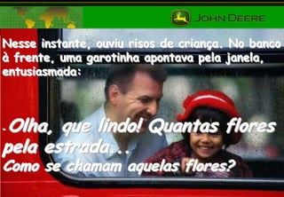 Nesse instante, ouviu risos de criança. No banco
à frente, uma garotinha apontava pela janela,
entusiasmada:

Olha, que lindo! Quantas flores
pela estrada...
-

Como se chamam aquelas flores?

 