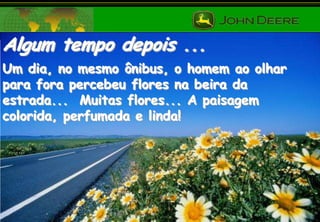 Algum tempo depois ...
Um dia, no mesmo ônibus, o homem ao olhar
para fora percebeu flores na beira da
estrada... Muitas flores... A paisagem
colorida, perfumada e linda!

 