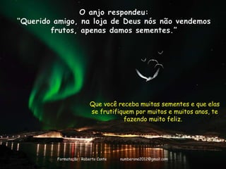 Que você receba muitas sementes e que elas
se frutifiquem por muitos e muitos anos, te
fazendo muito feliz.
Formatação : Roberto Conte numberone2012@gmail.com