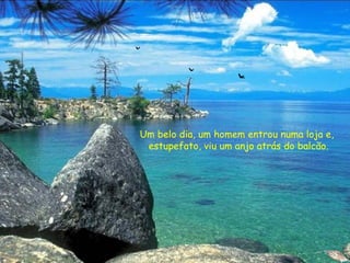 Um belo dia, um homem entrou numa loja e,
estupefato, viu um anjo atrás do balcão.