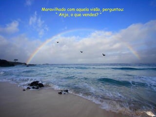 Maravilhado com aquela visão, perguntou:
“ Anjo, o que vendes? ”
 