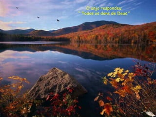 O anjo respondeu:
“ Todos os dons de Deus.”
 