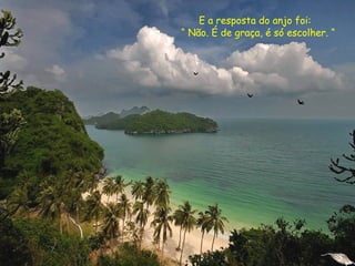 E a resposta do anjo foi:
“ Não. É de graça, é só escolher. “
 