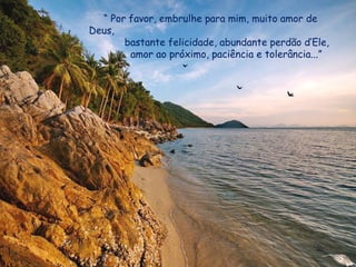 “ Por favor, embrulhe para mim, muito amor de
Deus,
bastante felicidade, abundante perdão d’Ele,
amor ao próximo, paciência e tolerância...”
 