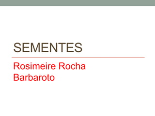 SEMENTES 
Rosimeire Rocha 
Barbaroto 
 