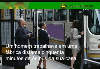 Um homem trabalhava em uma fábrica distante cinqüenta minutos de ônibus da sua casa. 