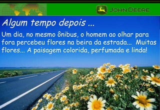 Algum tempo depois ... Um dia, no mesmo ônibus, o homem ao olhar para fora percebeu flores na beira da estrada...  Muitas flores... A paisagem colorida, perfumada e linda! 