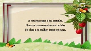 A natureza segue o seu caminho.
Desenvolve as sementes com carinho.
No chão e na mulher, existe esp’rança.
 