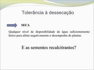 Tolerância à dessecação
SECASECA
Qualquer nível de disponibilidade de água suficientemente
baixo para afetar negativamente o desempenho de plantas.
E as sementes recalcitrantes?E as sementes recalcitrantes?
 