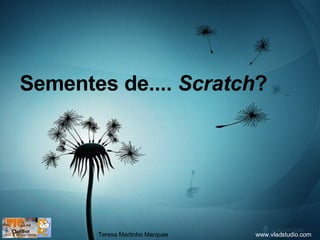 Sementes de....  Scratch ? www.vladstudio.com Teresa Martinho Marques 