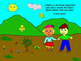 A Maria e o Zé foram reparando
 que com o passar dos dias a
 planta estava cada vez maior.
        O que seria?
 