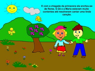 E com a chegada da primavera ela encheu-se
   de flores. O Zé e a Maria estavam muito
 contentes até resolveram cantar uma linda
                    canção.
 