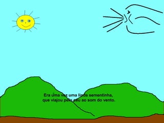 Era uma vez uma linda sementinha,
que viajou pelo céu ao som do vento.
 