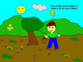 Com muito custo, pegou no
cesto e foi ter com a Maria.
 