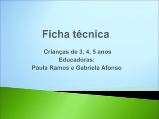 Crianças de 3, 4, 5 anos
         Educadoras:
Paula Ramos e Gabriela Afonso
 
