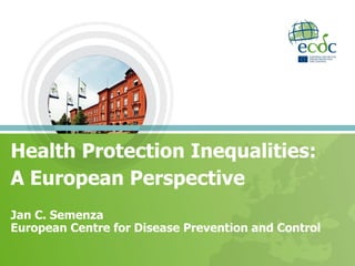 Health Protection Inequalities:
A European Perspective
Jan C. Semenza
European Centre for Disease Prevention and Control
 