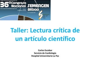 Taller: Lectura crítica de
un artículo científico
Carlos Escobar
Servicio de Cardiología
Hospital Universitario La Paz
 