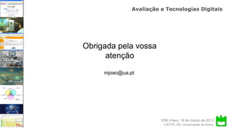 ESE-Viseu, 16 de março de 2013
Avaliação e Tecnologias Digitais
CIDTFF, DE, Universidade de Aveiro
Obrigada pela vossa
atenção
mjoao@ua.pt
 