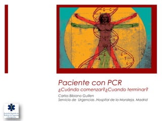 Paciente con PCR
¿Cuándo comenzar?¿Cuando terminar?
Carlos Bibiano Guillen
Servicio de Urgencias .Hospital de la Moraleja. Madrid
 