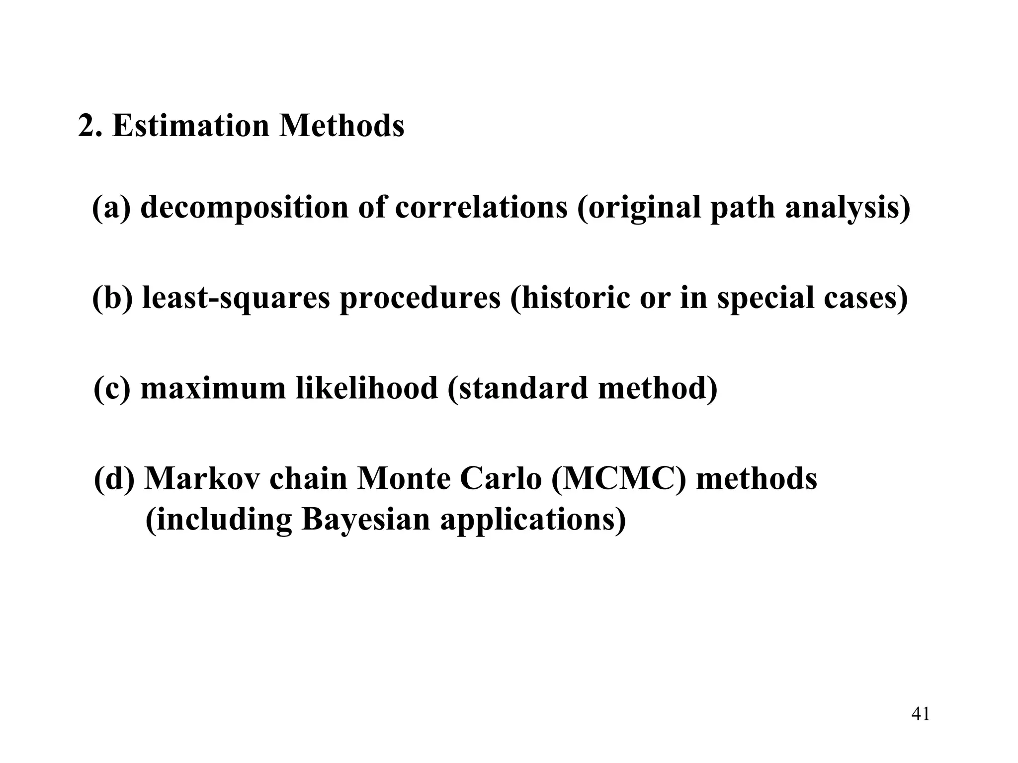 2. Estimation Methods  (a) decomposition of correlations (original path analysis) (b) least-squares procedures (historic or in special cases) (c) maximum likelihood (standard method)  (d) Markov chain Monte Carlo (MCMC) methods (including Bayesian applications)  