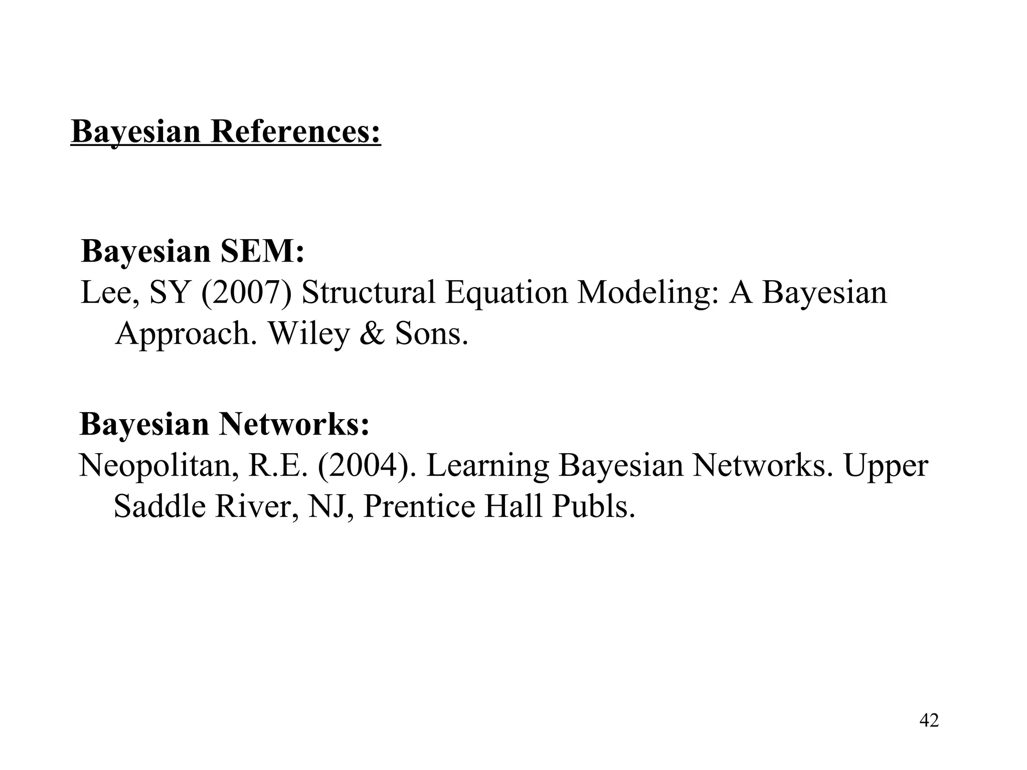 Bayesian References: Bayesian Networks:  Neopolitan, R.E. (2004). Learning Bayesian Networks. Upper Saddle River, NJ, Prentice Hall Publs. Bayesian SEM:  Lee, SY (2007) Structural Equation Modeling: A Bayesian Approach. Wiley & Sons. 
