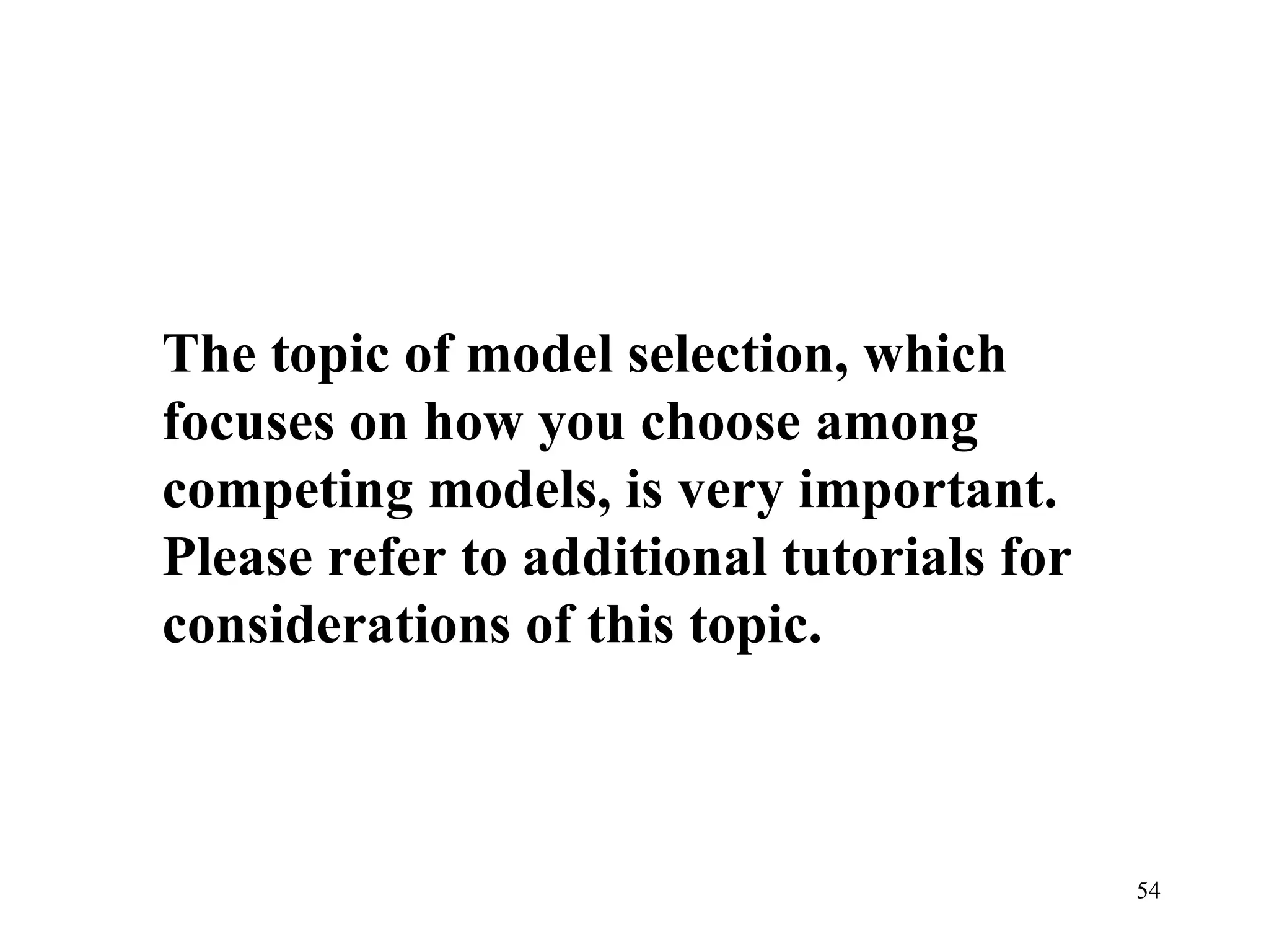 The topic of model selection, which focuses on how you choose among competing models, is very important. Please refer to additional tutorials for considerations of this topic.  
