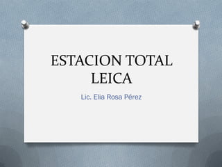 ESTACION TOTAL
LEICA
Lic. Elia Rosa Pérez
 