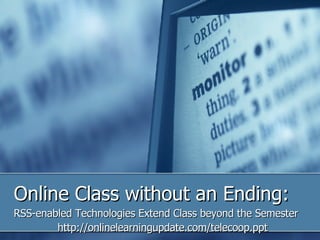 Online Class without an Ending: RSS-enabled Technologies Extend Class beyond the Semester http://onlinelearningupdate.com/telecoop.ppt 