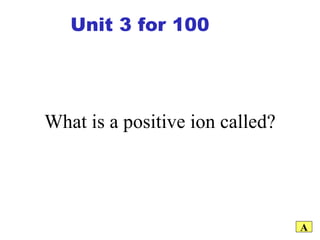 What is a positive ion called? A Unit 3 for 100 