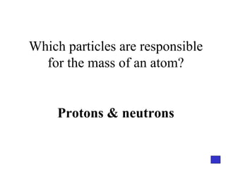 Which particles are responsible for the mass of an atom? Protons & neutrons 