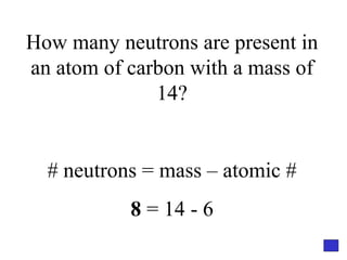 How many neutrons are present in an atom of carbon with a mass of 14? # neutrons = mass – atomic # 8  = 14 - 6 