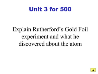 Explain Rutherford’s Gold Foil experiment and what he discovered about the atom A Unit 3 for 500 