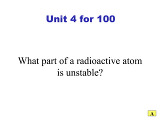 What part of a radioactive atom is unstable? A Unit 4 for 100 