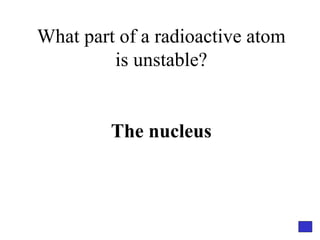 What part of a radioactive atom is unstable? The nucleus 