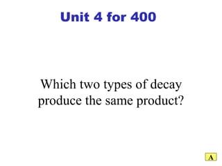 Which two types of decay produce the same product? A Unit 4 for 400 