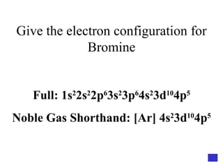 Give the electron configuration for Bromine Full: 1s 2 2s 2 2p 6 3s 2 3p 6 4s 2 3d 10 4p 5 Noble Gas Shorthand: [Ar] 4s 2 3d 10 4p 5 