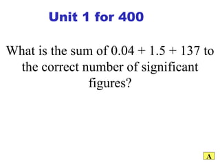 What is the sum of 0.04 + 1.5 + 137 to the correct number of significant figures? A Unit 1 for 400 