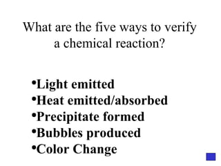 What are the five ways to verify a chemical reaction? Light emitted Heat emitted/absorbed Precipitate formed Bubbles produced Color Change 