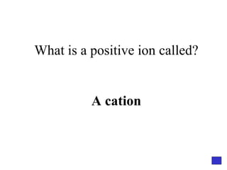 What is a positive ion called? A cation 