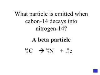 What particle is emitted when cabon-14 decays into nitrogen-14? A beta particle C    N  +  e  
