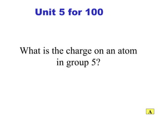 What is the charge on an atom in group 5? A Unit 5 for 100 