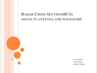 RADAR CROSS SECTION(RCS)
ISSUES IN ANTENNA AND WAVEGUIDE
Presented By:
Kush Singla
Roll No. 192606
 