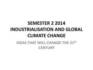 SEMESTER 2 2014
INDUSTRIALISATION AND GLOBAL
CLIMATE CHANGE
IDEAS THAT WILL CHANGE THE 21ST
CENTURY
 