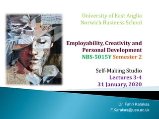 University of East Anglia
Norwich Business School
Employability, Creativity and
Personal Development
NBS-5015Y Semester 2
Self-Making Studio
Lectures 3-4
31 January, 2020
Dr. Fahri Karakas
F.Karakas@uea.ac.uk
 