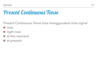 REVIEW
Present Continuous Tense
Present Continuous Tense bisa menggunakan time signal
now
right now
at this moment
at present
12
 