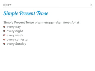 REVIEW
Simple Present Tense bisa menggunakan time signal
every day
every night
every week
every semester
every Sunday
3
Simple Present Tense
 